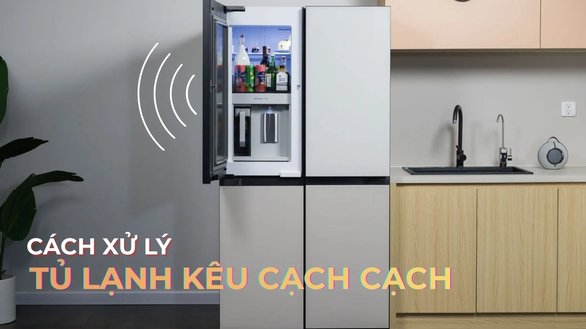 Cách xử lý tủ lạnh phát ra tiếng kêu cạch cạch hiệu quả